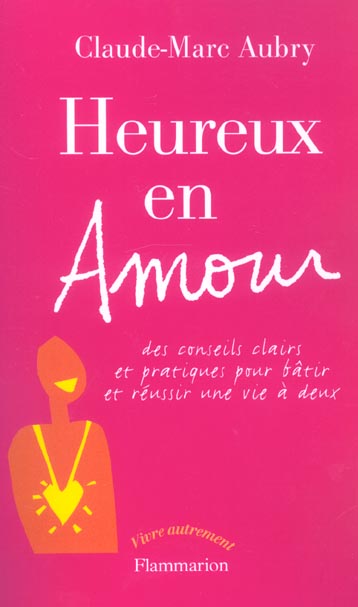 HEUREUX EN AMOUR - DES CONSEILS CLAIRS ET PRATIQUES POUR BATIR ET REUSSIR UNE VIE A DEUX