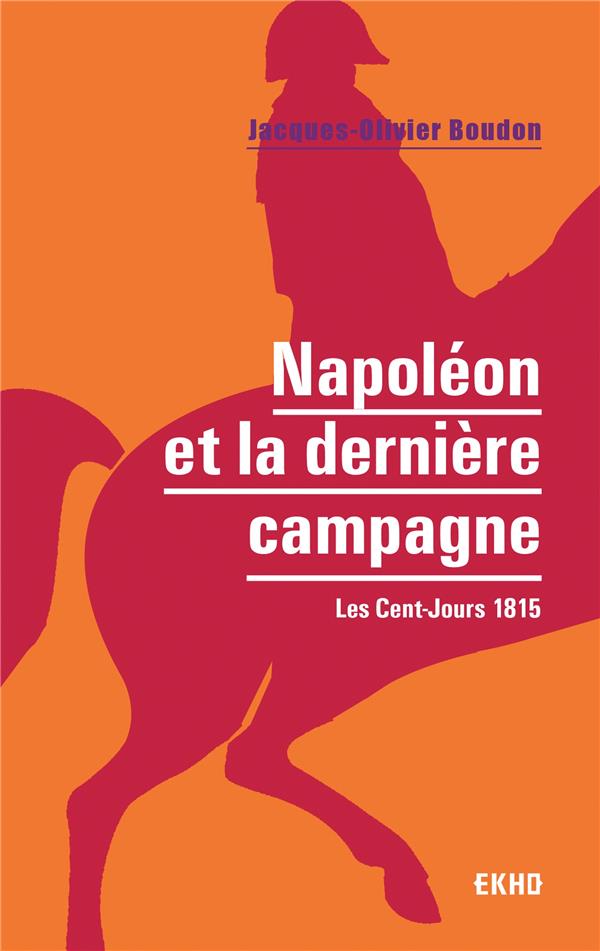 NAPOLEON ET LA DERNIERE CAMPAGNE - LES CENT-JOURS 1815