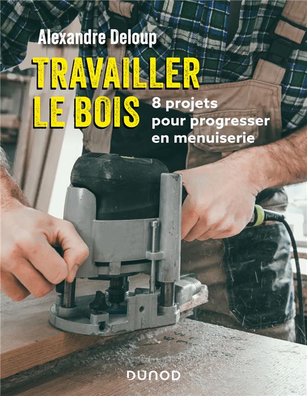 TRAVAILLER LE BOIS - 8 PROJETS POUR PROGRESSER EN MENUISERIE