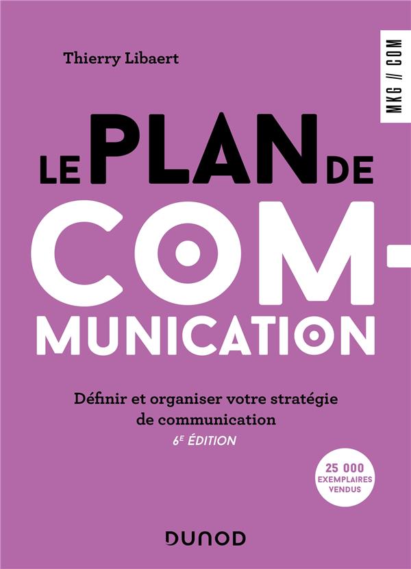 LE PLAN DE COMMUNICATION - 6E ED. - DEFINIR ET ORGANISER VOTRE STRATEGIE DE COMMUNICATION