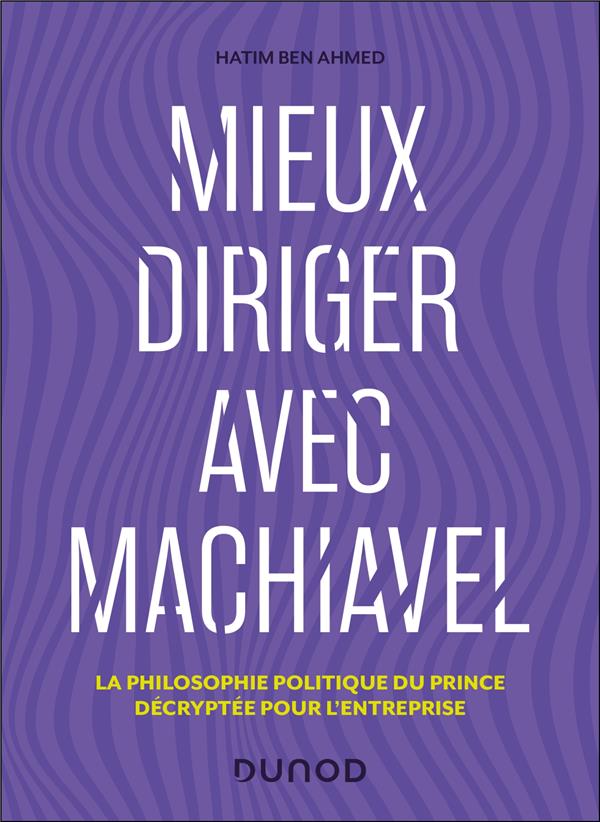MIEUX DIRIGER AVEC MACHIAVEL - LA PHILOSOPHIE POLITIQUE DU PRINCE DECRYPTEE POUR L'ENTREPRISE