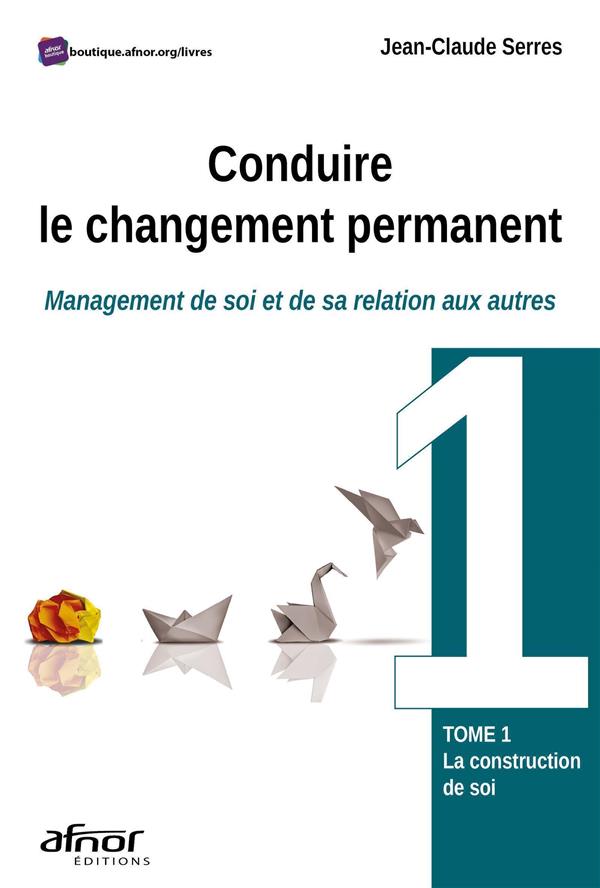 CONDUIRE LE CHANGEMENT PERMANENT - TOME 1 - MANAGEMENT DE SOI ET DE SA RELATION AUX AUTRES