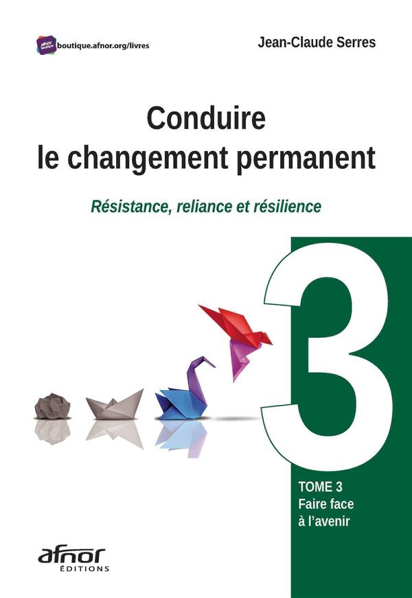 CONDUIRE LE CHANGEMENT PERMANENT - TOME 3 - TOME 3 : FAIRE FACE A L'AVENIR - RESISTANCE, RELIANCE ET