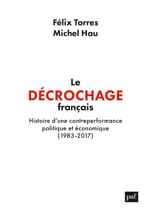 LE DECROCHAGE FRANCAIS - HISTOIRE D'UNE CONTRE-PERFORMANCE POLITIQUE ET ECONOMIQUE, 1983-2017