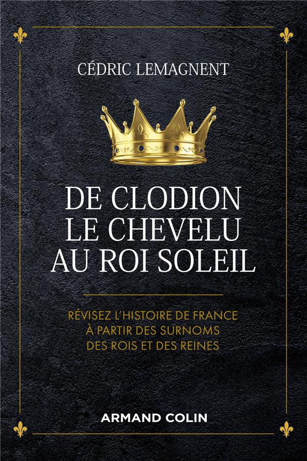 DE CLODION LE CHEVELU AU ROI SOLEIL - REVISEZ L'HISTOIRE DE FRANCE A PARTIR DES SURNOMS DES ROIS ET