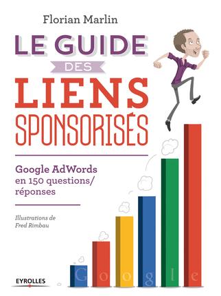 LE GUIDE DES LIENS SPONSORISES - GOOGLE ADWORDS EN 150 QUESTIONS/REPONSES.