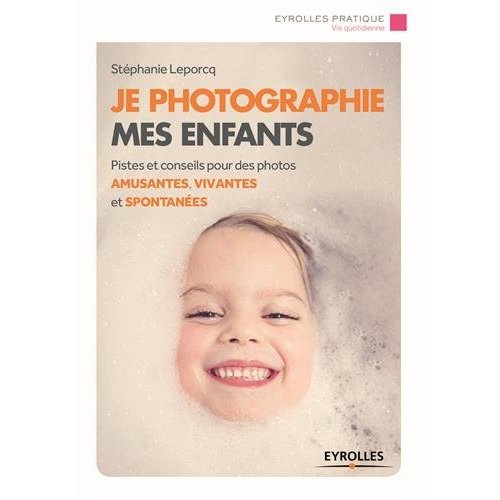 JE PHOTOGRAPHIE MES ENFANTS - PISTE ET CONSEILS POUR DES PHOTOS AMUSANTES, VIVANTES ET SPONTANEES.