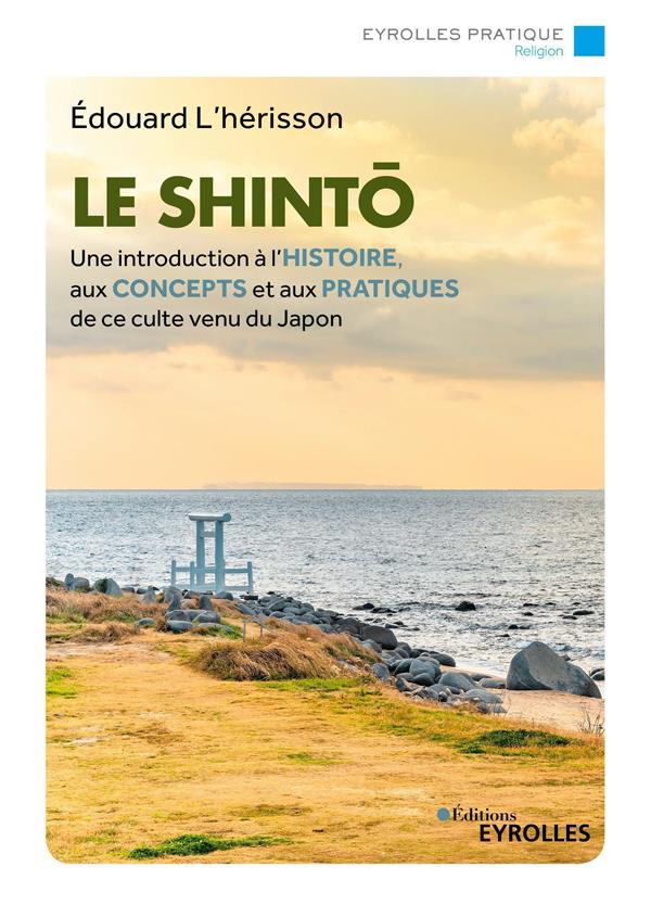 LE SHINTO - UNE INTRODUCTION A L'HISTOIRE, AUX CONCEPTS ET AUX PRATIQUES DE CE CULTE VENU DU JAPON