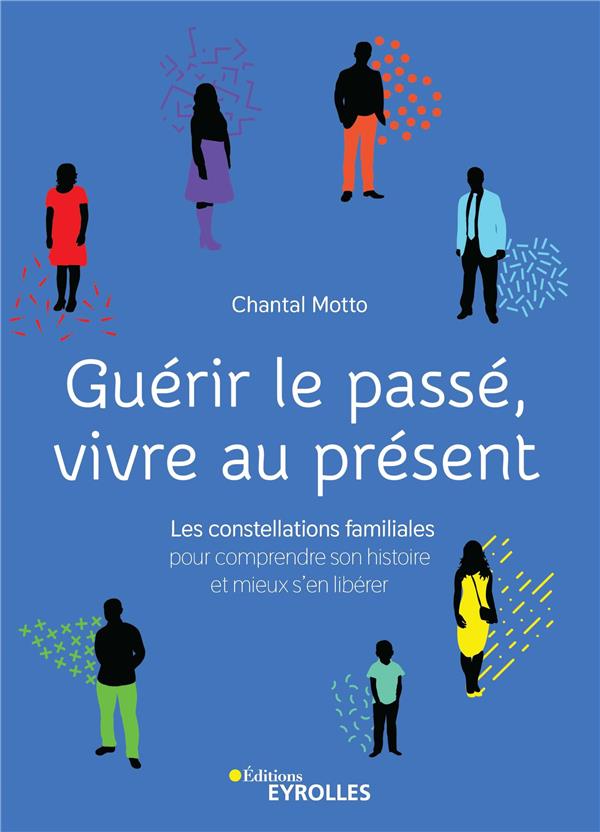 GUERIR LE PASSE, VIVRE AU PRESENT - LES CONSTELLATIONS FAMILIALES POUR COMPRENDRE SON HISTOIRE ET MI