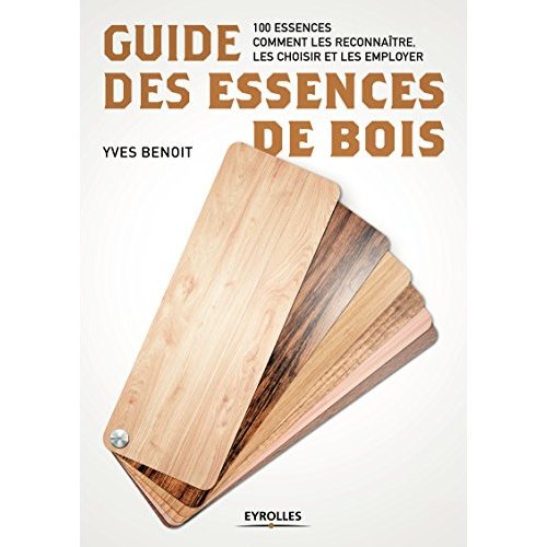 GUIDE DES ESSENCES DE BOIS - 100 ESSENCES. COMMENT LES RECONNAITRE, LES CHOISIR ET LES EMPLOYER