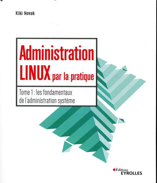 ADMINISTRATION LINUX PAR LA PRATIQUE - TOME 1 : LES FONDAMENTAUX DE L'ADMINISTRATION SYSTEME