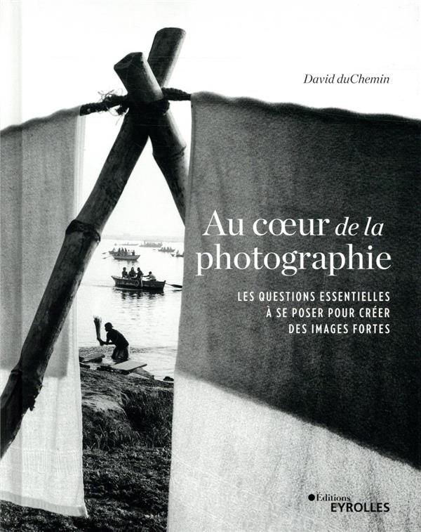 AU COEUR DE LA PHOTOGRAPHIE - LES QUESTIONS ESSENTIELLES A SE POSER POUR CREER DES IMAGES FORTES