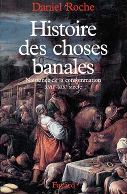 HISTOIRE DES CHOSES BANALES - NAISSANCE DE LA CONSOMMATION (XVIIE-XIXE SIECLE)