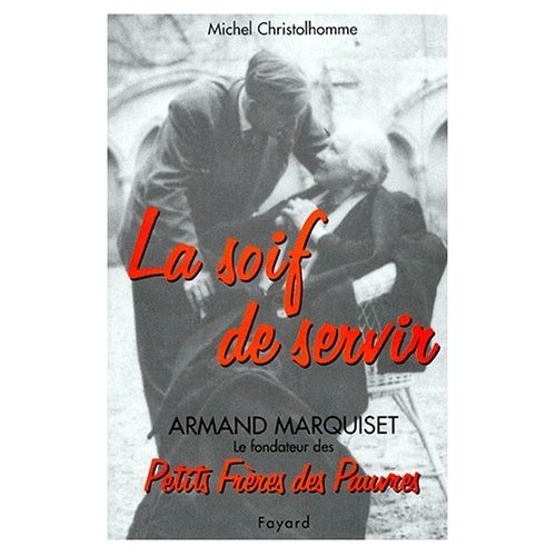 LA SOIF DE SERVIR, ARMAND MARQUISET LE FONDATEUR DES PETITS FRERES DES PAUVRES(1900-1981)