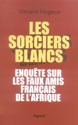 LES SORCIERS BLANCS - ENQUETE SUR LES FAUX AMIS FRANCAIS DE L'AFRIQUE