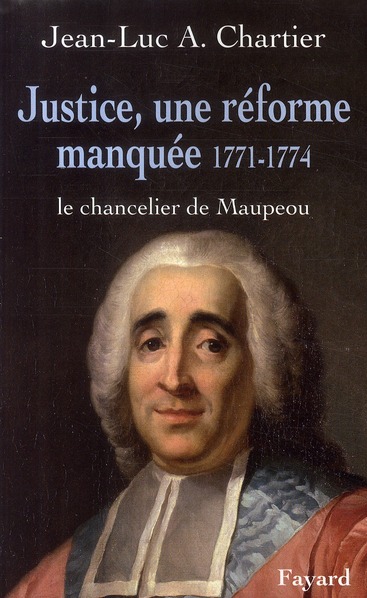 JUSTICE, UNE REFORME MANQUEE. LE CHANCELIER MAUPEOU (1712-1791) - LE CHANCELIER DE MAUPEOU
