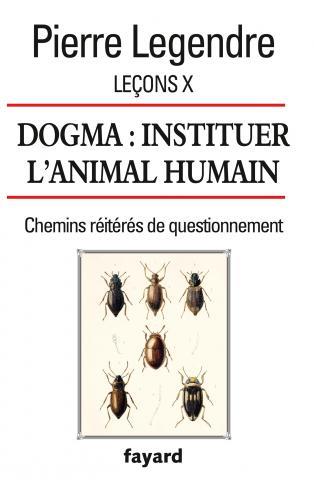 LECONS X. DOGMA. INSTITUER L'ANIMAL HUMAIN - CHEMINS REITERES DE QUESTIONNEMENT