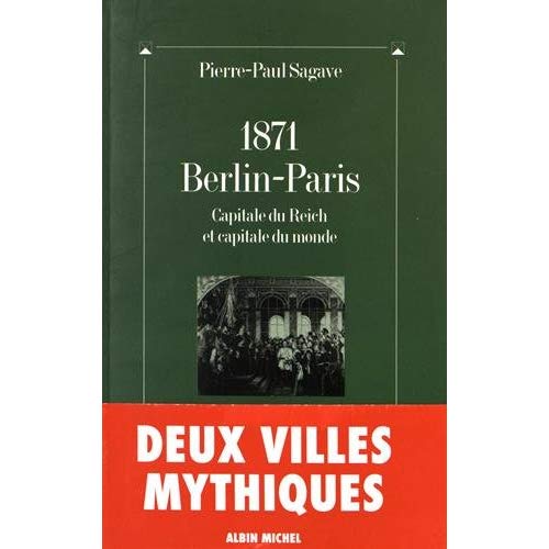 1871, BERLIN-PARIS, CAPITALE DU REICH ET CAPITALE DU MONDE - PARIS-BERLIN A L'AUBE DU TROISIEME MILL