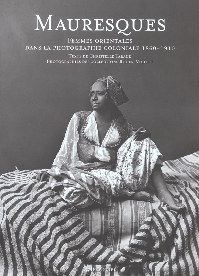 MAURESQUES - FEMMES ORIENTALES DANS LA PHOTOGRAPHIE COLONIALE, 1860-1910