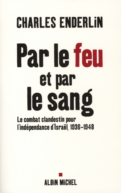 PAR LE FEU ET PAR LE SANG - LE COMBAT CLANDESTIN POUR L'INDEPENDANCE D'ISRAEL, 1936-1948