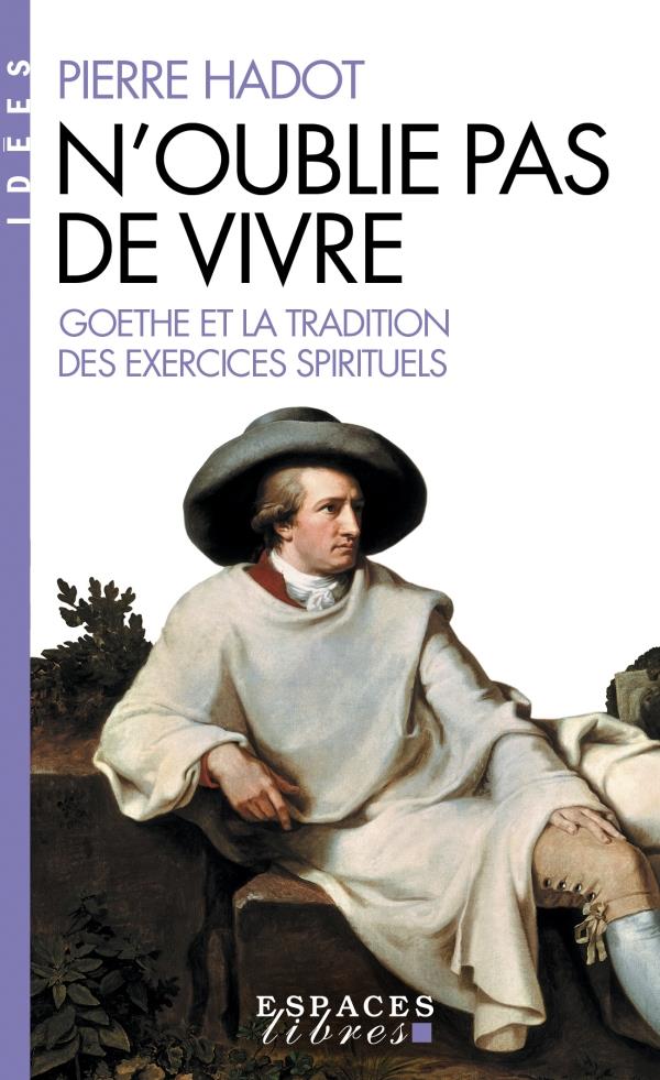 N'OUBLIE PAS DE VIVRE - GOETHE ET LA TRADITION DES EXERCICES SPIRITUELS