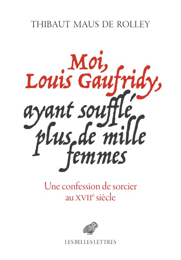 MOI, LOUIS GAUFRIDY, AYANT SOUFFLE PLUS DE MILLE FEMMES - UNE CONFESSION DE SORCIER AU XVIIE SIECLE