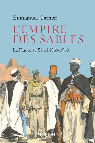 L'EMPIRE DES SABLES - LA FRANCE AU SAHEL 1860-1960