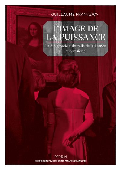 L'IMAGE DE LA PUISSANCE - LA DIPLOMATIE CULTURELLE DE LA FRANCE AU XXE SIECLE