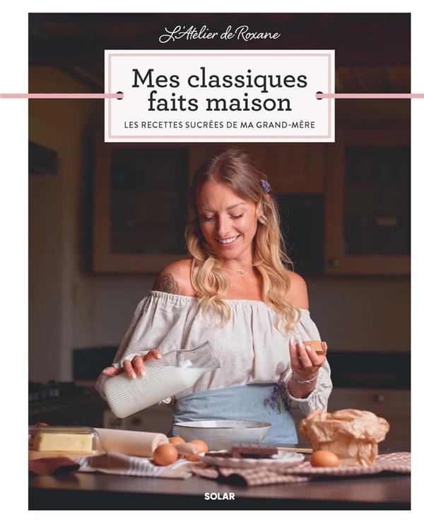 L ATELIER DE ROXANE MES CLASSIQUES FAITS MAISON - LES RECETTES SUCREES DE MA GRAND-MERE