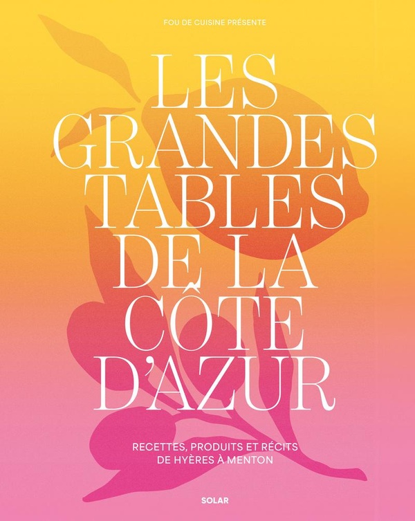 LES GRANDES TABLES DE LA COTE D'AZUR - RECETTES, PRODUITS ET RECITS DE HYERES A MENTON