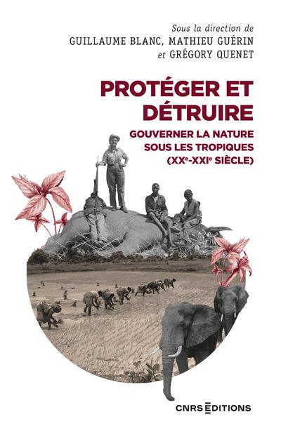 PROTEGER ET DETRUIRE - GOUVERNER LA NATURE SOUS LES TROPIQUES (XX-XXIE SIECLE)