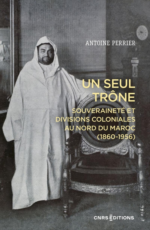 UN SEUL TRONE. SOUVERAINETE ET DIVISIONS COLONIALES AU MAROC (1860-1956)