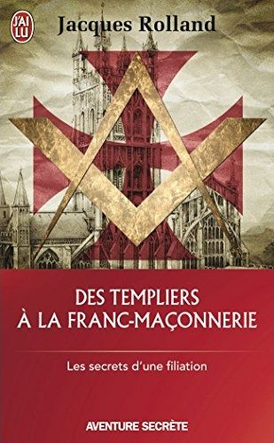 DES TEMPLIERS A LA FRANC-MACONNERIE - LES SECRETS D'UNE FILIATION
