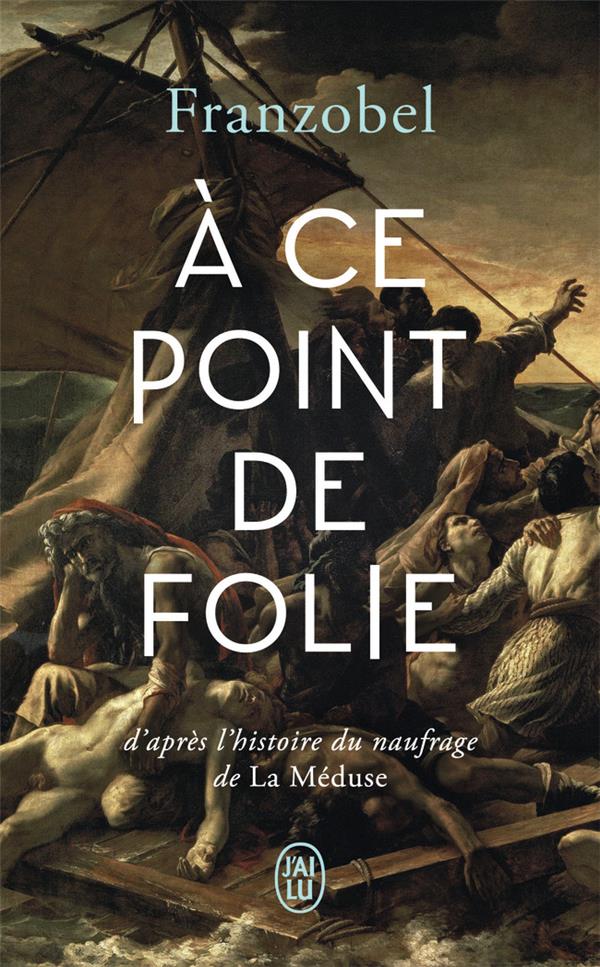 A CE POINT DE FOLIE - D'APRES L'HISTOIRE DU NAUFRAGE DE LA MEDUSE