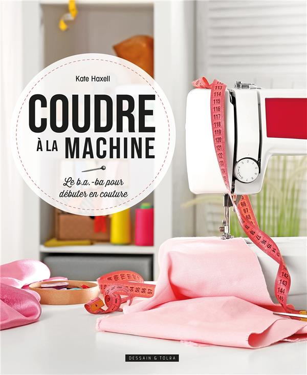 COUDRE A LA MACHINE - LE B.A.-BA POUR DEBUTER EN COUTURE