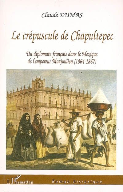 CREPUSCULE DE CHAPULTEPEC - UN DIPLOMATE FRANCAIS DANS LE MEXIQUE DE L'EMPEREUR MAXIMILIEN (1864-186