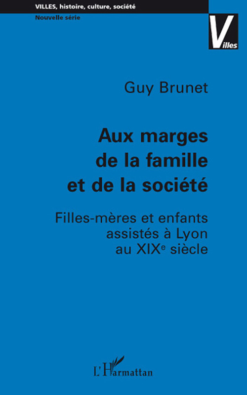 AUX MARGES DE LA FAMILLE ET DE LA SOCIETE - FILLES-MERES ET ENFANTS ASSISTES A LYON AU XIX E SIECLE