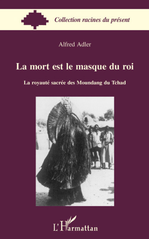 LA MORT EST LE MASQUE DU ROI - LA ROYAUTE SACREE DES MOUNDANG DU TCHAD