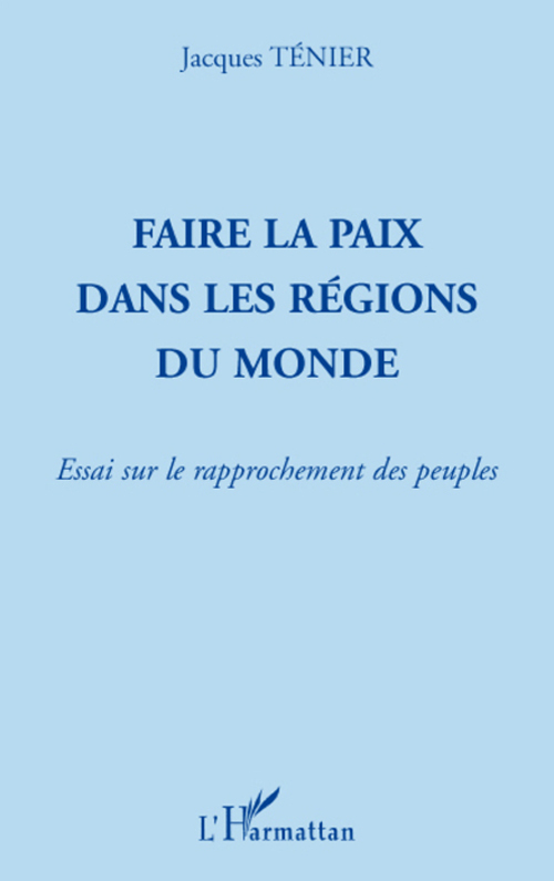 FAIRE LA PAIX DANS LES REGIONS DU MONDE - ESSAI SUR LE RAPPROCHEMENT DES PEUPLES