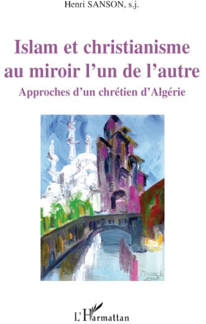 ISLAM ET CHRISTIANISME AU MIROIR L'UN DE L'AUTRE - APPROCHES D'UN CHRETIEN D'ALGERIE