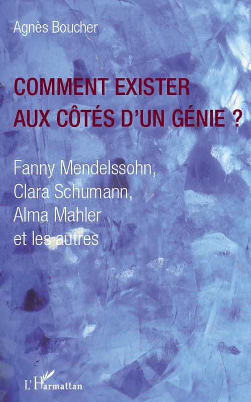 COMMENT EXISTER AUX COTES D'UN GENIE ? - FANNY MENDELSSOHN, CLARA SCHUMANN, ALMA MAHLER ET LES AUTRE