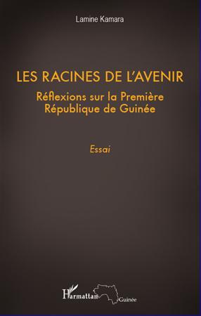 LES RACINES DE L'AVENIR - REFLEXIONS SUR LA PREMIERE REPUBLIQUE DE GUINEE - ESSAI