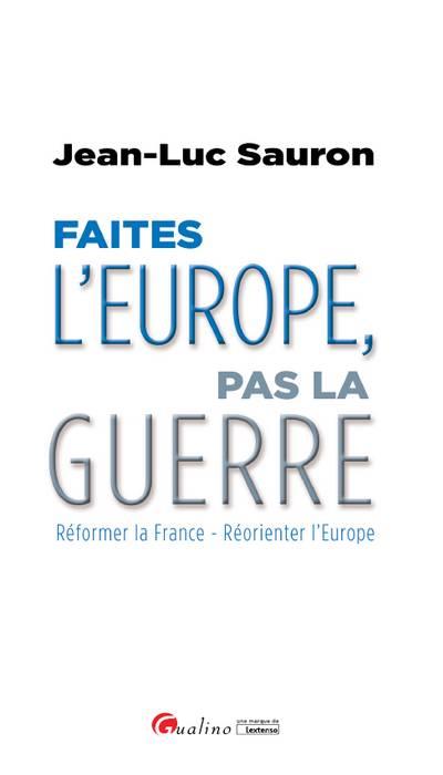 FAITES L'EUROPE, PAS LA GUERRE - REFORMER LA FRANCE - REORIENTER L'EUROPE