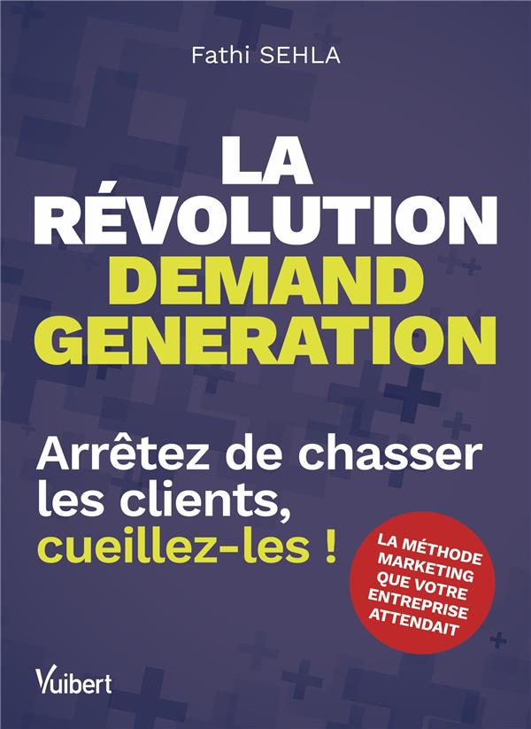 LA REVOLUTION DEMAND GENERATION - ARRETEZ DE CHASSER LES CLIENTS, CUEILLEZ-LES !