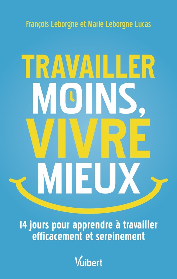 TRAVAILLER MOINS, VIVRE MIEUX - 14 JOURS POUR APPRENDRE A TRAVAILLER EFFICACEMENT ET SEREINEMENT