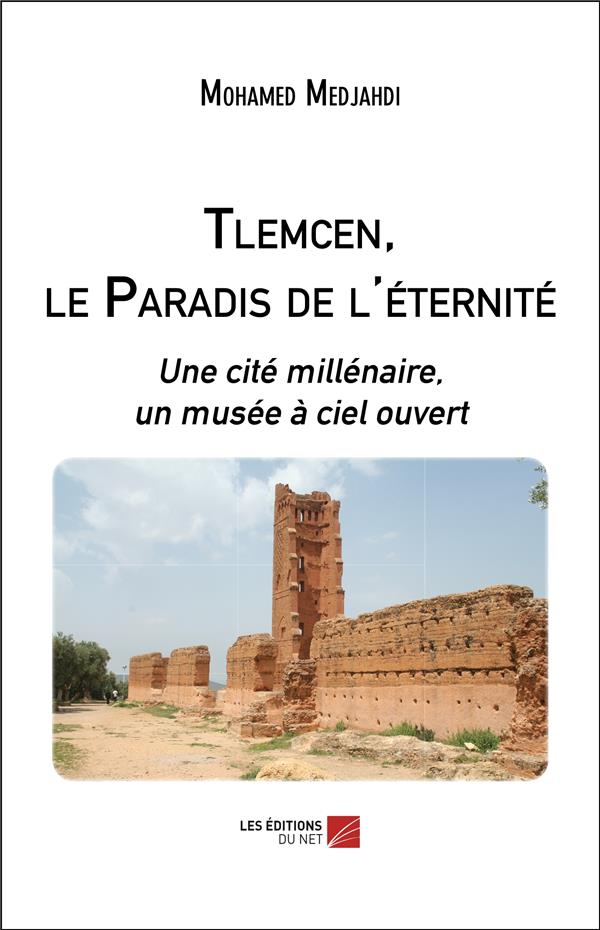 TLEMCEN, LE PARADIS DE L'ETERNITE - UNE CITE MILLENAIRE, UN MUSEE A CIEL OUVERT