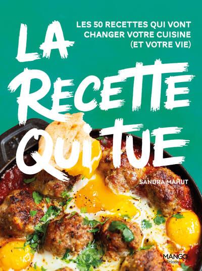 LA RECETTE QUI TUE - LES 50 RECETTES QUI VONT CHANGER VOTRE CUISINE (ET VOTRE VIE)