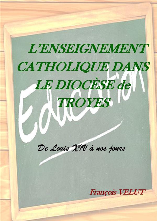 L'ENSEIGNEMENT CATHOLIQUE DANS LE DIOCESE DE TROYES - DE LOUIS XIV A NOS JOURS