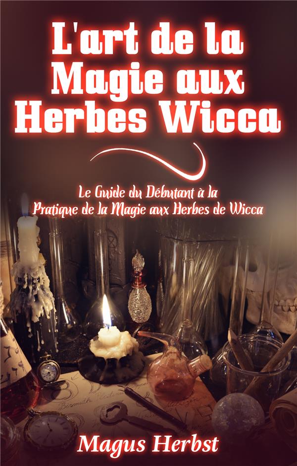 L'ART DE LA MAGIE AUX HERBES WICCA - LE GUIDE DU DEBUTANT A LA PRATIQUE DE LA MAGIE AUX HERBES DE WI