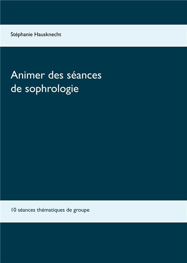 ANIMER DES SEANCES DE SOPHROLOGIE - T01 - ANIMER DES SEANCES DE SOPHROLOGIE - 10 SEANCES THEMATIQUES